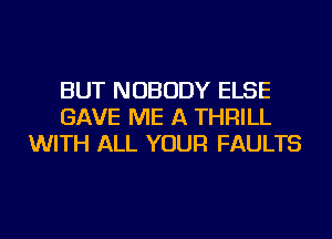 BUT NOBODY ELSE
GAVE ME A THRILL
WITH ALL YOUR FAULTS