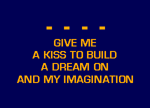 GIVE ME

A KISS TO BUILD
A DREAM ON

AND MY IMAGINATION