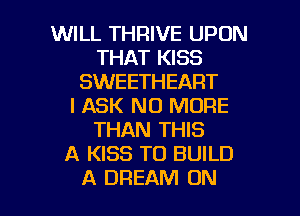WILL THRIVE UPON
THAT KISS
SWEETHEART
l ASK NO MORE
THAN THIS
A KISS TO BUILD

A DREAM ON I