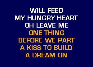 WILL FEED
MY HUNGRY HEART
0H LEAVE ME
ONE THING
BEFORE WE PART
A KISS TO BUILD

A DREAM ON I