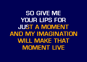 SO GIVE ME
YOUR LIPS FOR
JUST A MOMENT
AND MY IMAGINATION
WILL MAKE THAT
MOMENT LIVE

g