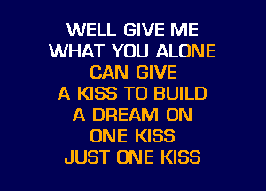 WELL GIVE ME
WHAT YOU ALONE
CAN GIVE
A KISS TO BUILD
A DREAM ON
ONE KISS

JUST ONE KISS l