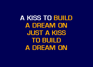 A KISS TO BUILD
A DREAM ON
JUST A KISS

TO BUILD
A DREAM 0N