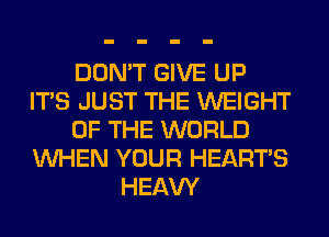 DON'T GIVE UP
ITS JUST THE WEIGHT
OF THE WORLD
WHEN YOUR HEARTS
HEAW