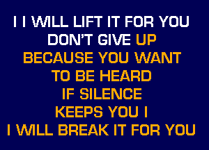 I I INILL LIFT IT FOR YOU
DON'T GIVE UP
BECAUSE YOU WANT
TO BE HEARD
IF SILENCE
KEEPS YOU I
I INILL BREAK IT FOR YOU