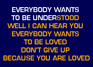 EVERYBODY WANTS
TO BE UNDERSTOOD
WELL I CAN HEAR YOU
EVERYBODY WANTS
TO BE LOVED
DON'T GIVE UP
BECAUSE YOU ARE LOVED