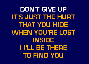 DON'T GIVE UP
ITS JUST THE HURT
THAT YOU HIDE
WHEN YOU'RE LOST
INSIDE
I I'LL BE THERE
TO FIND YOU
