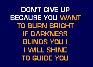 DON'T GIVE UP
BECAUSE YOU WANT
TO BURN BRIGHT
IF DARKNESS
BLINDS YOU I
I WLL SHINE
T0 GUIDE YOU