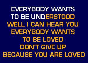 EVERYBODY WANTS
TO BE UNDERSTOOD
WELL I CAN HEAR YOU
EVERYBODY WANTS
TO BE LOVED
DON'T GIVE UP
BECAUSE YOU ARE LOVED