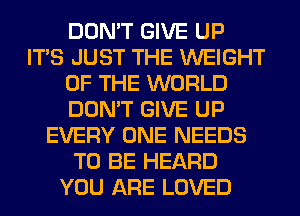 DON'T GIVE UP
ITS JUST THE WEIGHT
OF THE WORLD
DON'T GIVE UP
EVERY ONE NEEDS
TO BE HEARD
YOU ARE LOVED