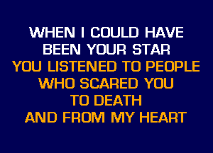 WHEN I COULD HAVE
BEEN YOUR STAR
YOU LISTENED TU PEOPLE
WHO SCARED YOU
TO DEATH
AND FROM MY HEART