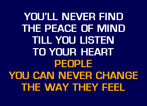 YOU'LL NEVER FIND
THE PEACE OF MIND
TILL YOU LISTEN
TO YOUR HEART
PEOPLE
YOU CAN NEVER CHANGE
THE WAY THEY FEEL