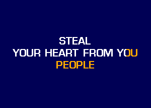 STEAL
YOUR HEART FROM YOU

PEOPLE