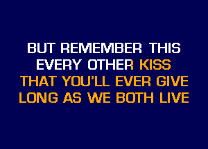 BUT REMEMBER THIS
EVERY OTHER KISS
THAT YOU'LL EVER GIVE
LONG AS WE BOTH LIVE