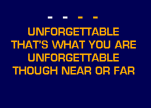 UNFORGETI'ABLE
THAT'S WHAT YOU ARE
UNFORGETI'ABLE
THOUGH NEAR 0R FAR