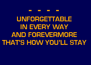 UNFORGETI'ABLE
IN EVERY WAY
AND FOREVERMORE
THAT'S HOW YOU'LL STAY