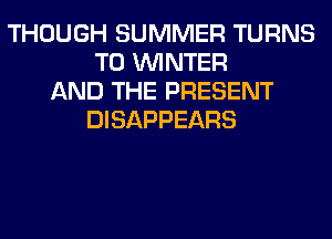 THOUGH SUMMER TURNS
TO WINTER
AND THE PRESENT
DISAPPEARS