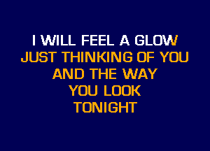 I WILL FEEL A GLOW
JUST THINKING OF YOU
AND THE WAY
YOU LOOK
TONIGHT