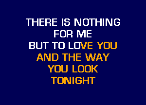 THERE IS NOTHING
FOR ME
BUT TO LOVE YOU

AND THE WAY
YOU LOOK
TONIGHT