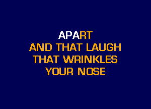APART
AND THAT LAUGH

THAT WRINKLES
YOUR NOSE