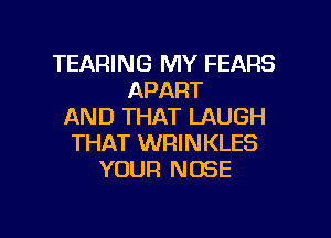 TEARING MY FEARS
APART
AND THAT LAUGH
THAT WRINKLES
YOUR NOSE

g