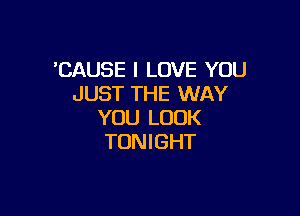 'CAUSE I LOVE YOU
JUST THE WAY

YOU LOOK
TON I GHT
