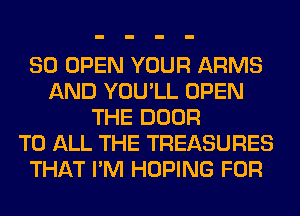 SO OPEN YOUR ARMS
AND YOU'LL OPEN
THE DOOR
TO ALL THE TREASURES
THAT I'M HOPING FOR