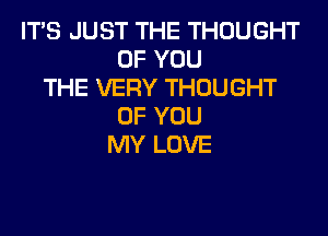 ITS JUST THE THOUGHT
OF YOU
THE VERY THOUGHT
OF YOU
MY LOVE