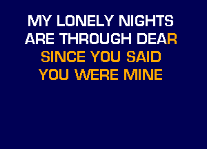 MY LONELY NIGHTS
ARE THROUGH DEAR
SINCE YOU SAID
YOU WERE MINE