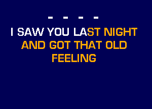 I SAW YOU LAST NIGHT
AND GOT THAT OLD

FEELING