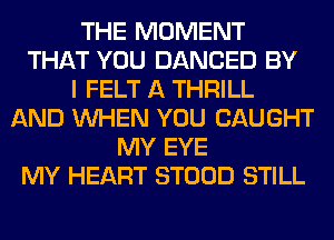 THE MOMENT
THAT YOU DANCED BY
I FELT A THRILL
AND WHEN YOU CAUGHT
MY EYE
MY HEART STOOD STILL