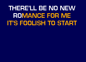 THERE'LL BE N0 NEW
ROMANCE FOR ME
ITS FOOLISH TO START