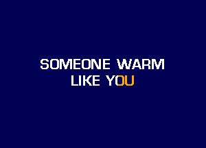 SOMEONE WARM

LIKE YOU