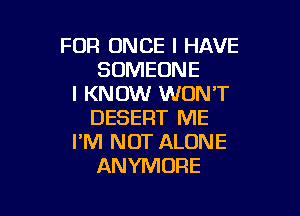 FOR ONCE I HAVE
SOMEONE
I KNOW WON'T

DESERT ME
I'M NOT ALONE
ANYMORE