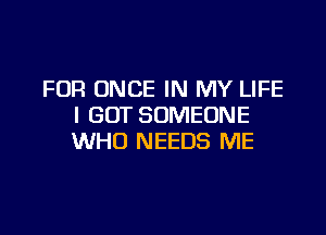 FOR ONCE IN MY LIFE
I GOT SOMEONE

WHO NEEDS ME