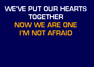 WE'VE PUT OUR HEARTS
TOGETHER
NOW WE ARE ONE
I'M NOT AFRAID