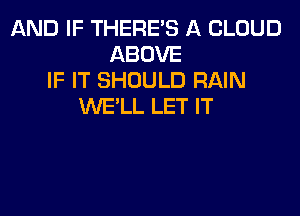 AND IF THERE'S A CLOUD
ABOVE
IF IT SHOULD RAIN
WE'LL LET IT