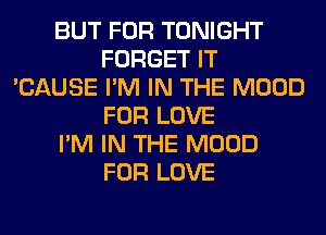 BUT FOR TONIGHT
FORGET IT
'CAUSE I'M IN THE MOOD
FOR LOVE
I'M IN THE MOOD
FOR LOVE