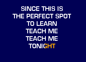 SINCE THIS IS
THE PERFECT SPOT
TO LEARN

TEACH ME
TEACH ME
TONIGHT
