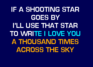 IF A SHOOTING STAR
GOES BY
I'LL USE THAT STAR
TO WRITE I LOVE YOU
A THOUSAND TIMES
ACROSS THE SKY
