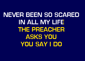 NEVER BEEN SO SCARED
IN ALL MY LIFE
THE PREACHER
ASKS YOU
YOU SAYI DO