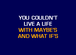 YOU COULDN'T
LIVE A LIFE

WITH MAYBE'S
AND WHAT IF'S