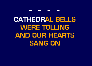CATHEDRAL BELLS
WERE TOLLING
AND OUR HEARTS
SANG 0N

g