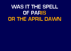 WAS IT THE SPELL
0F PARIS
OR THE APRIL DAWN