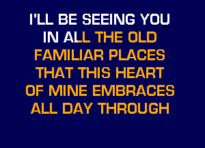 I'LL BE SEEING YOU
IN ALL THE OLD
FAMILIAR PLACES
THAT THIS HEART
OF MINE EMBRACES
ALL DAY THROUGH
