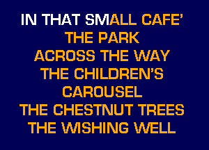 IN THAT SMALL CAFE'
THE PARK
ACROSS THE WAY
THE CHILDREN'S
CAROUSEL
THE CHESTNUT TREES
THE WISHING WELL