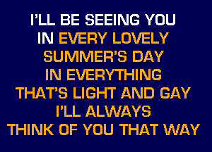 I'LL BE SEEING YOU
IN EVERY LOVELY
SUMMER'S DAY
IN EVERYTHING
THAT'S LIGHT AND GAY
I'LL ALWAYS
THINK OF YOU THAT WAY