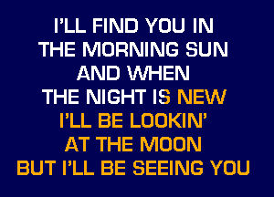 I'LL FIND YOU IN
THE MORNING SUN
AND WHEN
THE NIGHT IS NEW
I'LL BE LOOKIN'

AT THE MOON
BUT I'LL BE SEEING YOU
