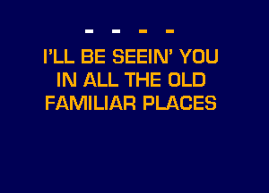 I'LL BE SEEIN' YOU
IN ALL THE OLD

FAMILIAR PLACES