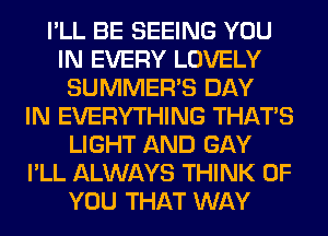 I'LL BE SEEING YOU
IN EVERY LOVELY
SUMMER'S DAY
IN EVERYTHING THAT'S
LIGHT AND GAY
I'LL ALWAYS THINK OF
YOU THAT WAY